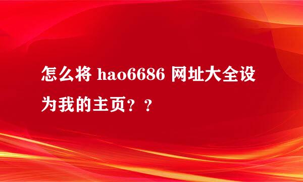 怎么将 hao6686 网址大全设为我的主页？？