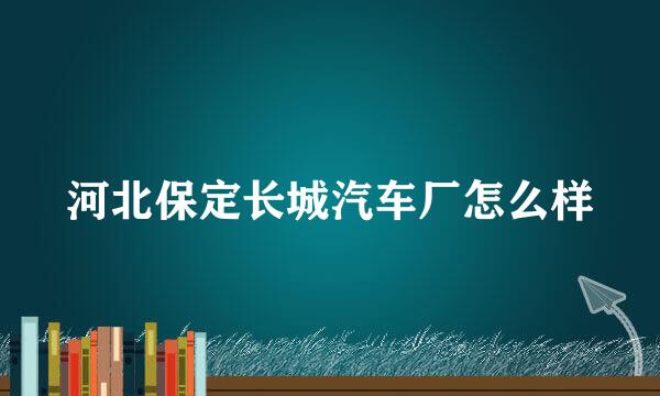 河北保定长城汽车厂怎么样