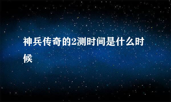 神兵传奇的2测时间是什么时候