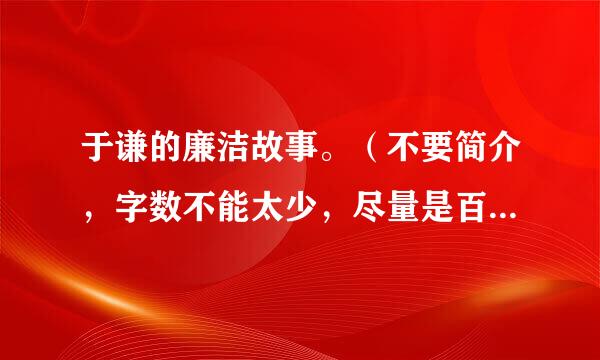 于谦的廉洁故事。（不要简介，字数不能太少，尽量是百家讲坛里的故事） 急需！！！！！！！快