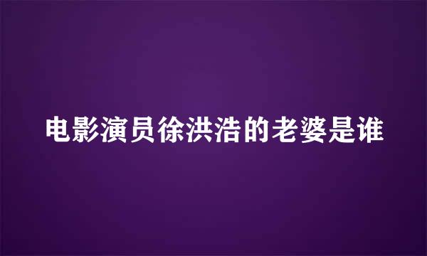 电影演员徐洪浩的老婆是谁