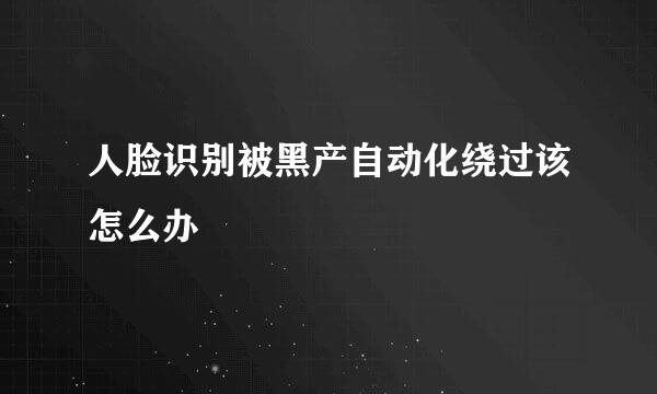 人脸识别被黑产自动化绕过该怎么办