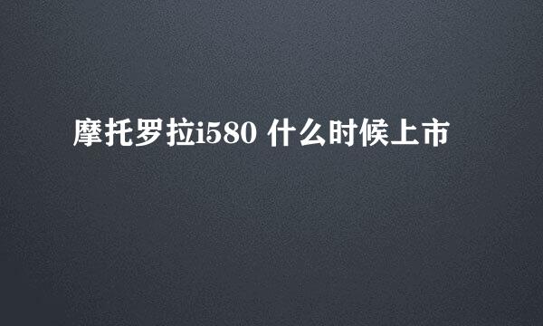 摩托罗拉i580 什么时候上市