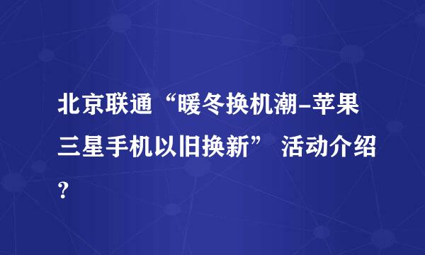 北京联通“暖冬换机潮-苹果三星手机以旧换新” 活动介绍？