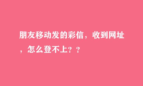 朋友移动发的彩信，收到网址，怎么登不上？？