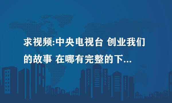 求视频:中央电视台 创业我们的故事 在哪有完整的下载啊 求地址