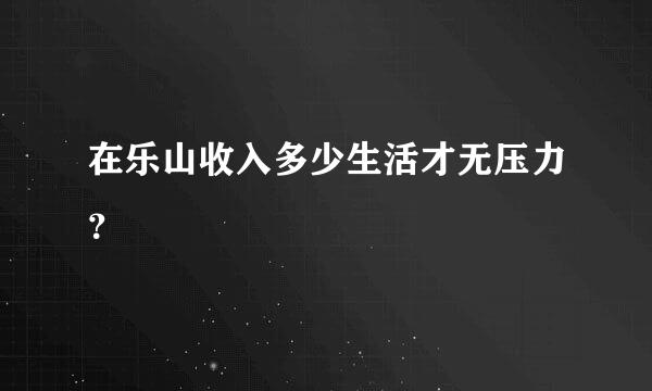 在乐山收入多少生活才无压力？