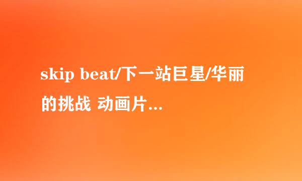 skip beat/下一站巨星/华丽的挑战 动画片的片尾曲 跪求下载及拼音歌词