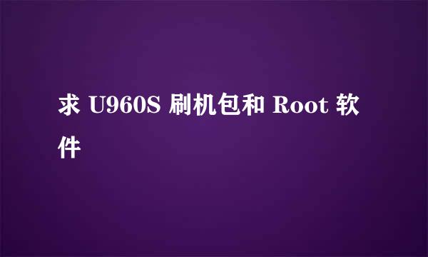 求 U960S 刷机包和 Root 软件