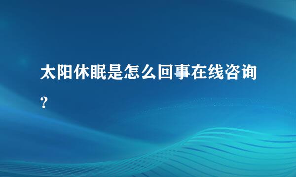 太阳休眠是怎么回事在线咨询？