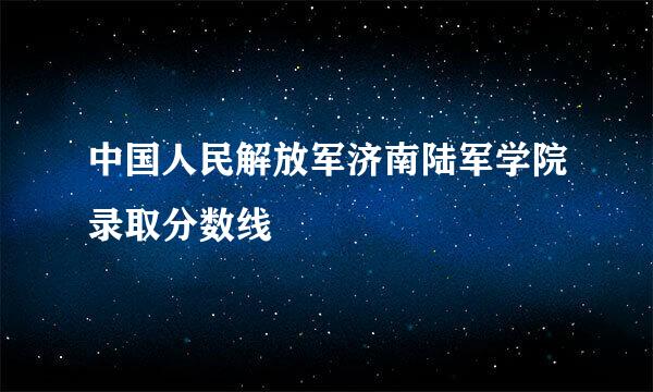 中国人民解放军济南陆军学院录取分数线