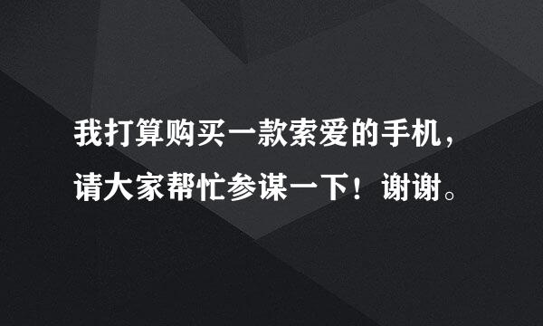 我打算购买一款索爱的手机，请大家帮忙参谋一下！谢谢。