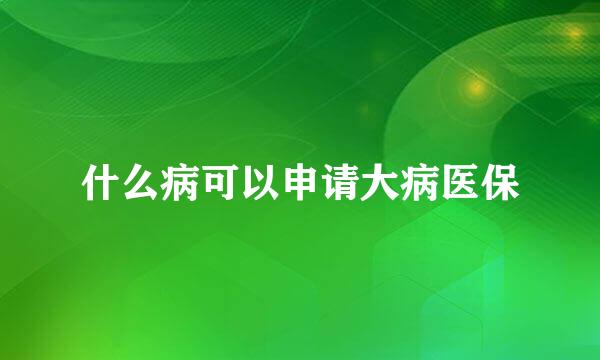 什么病可以申请大病医保