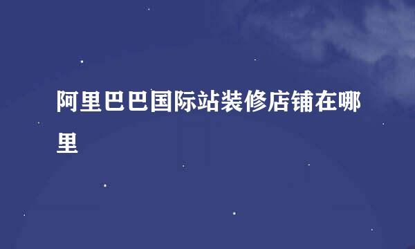 阿里巴巴国际站装修店铺在哪里