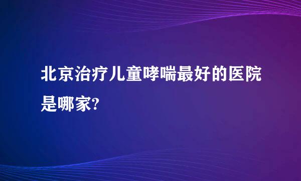 北京治疗儿童哮喘最好的医院是哪家?