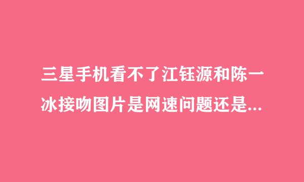 三星手机看不了江钰源和陈一冰接吻图片是网速问题还是服务器问题？