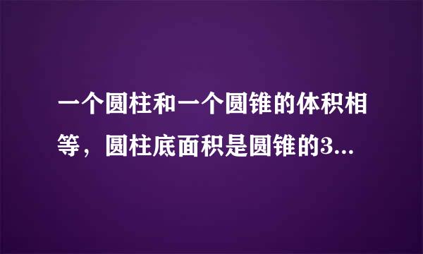 一个圆柱和一个圆锥的体积相等，圆柱底面积是圆锥的3倍，圆柱高是圆锥的（）