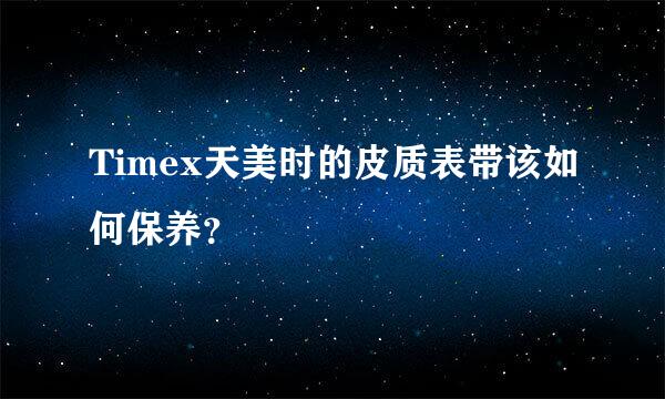 Timex天美时的皮质表带该如何保养？