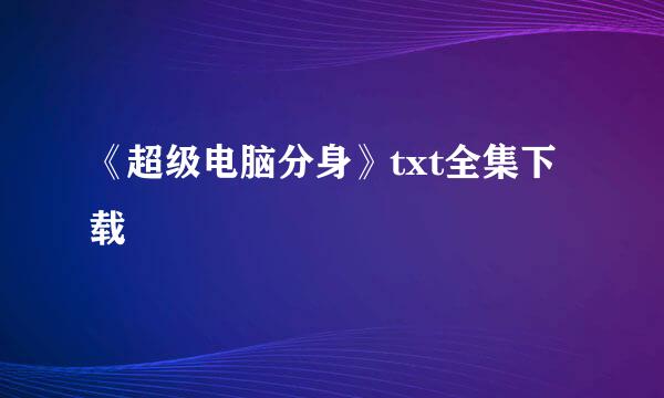 《超级电脑分身》txt全集下载