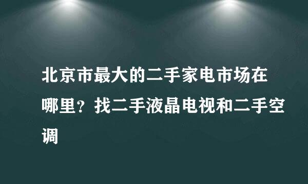 北京市最大的二手家电市场在哪里？找二手液晶电视和二手空调