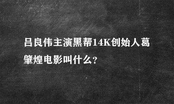 吕良伟主演黑帮14K创始人葛肇煌电影叫什么？