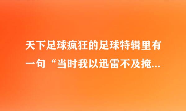 天下足球疯狂的足球特辑里有一句“当时我以迅雷不及掩耳盗铃之势.........”挺长的那一句谁知道完整的啊？