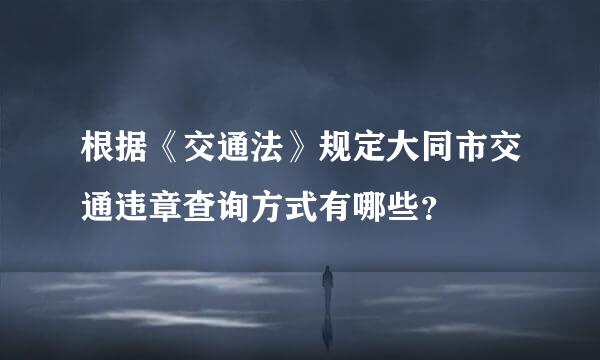 根据《交通法》规定大同市交通违章查询方式有哪些？