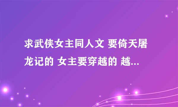 求武侠女主同人文 要倚天屠龙记的 女主要穿越的 越多越好 谢谢 扣1422908461谢谢