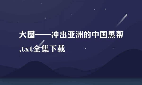 大圈——冲出亚洲的中国黑帮,txt全集下载