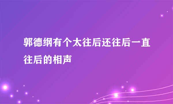 郭德纲有个太往后还往后一直往后的相声