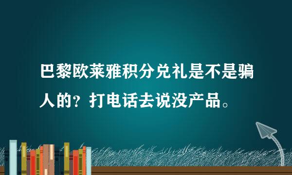 巴黎欧莱雅积分兑礼是不是骗人的？打电话去说没产品。