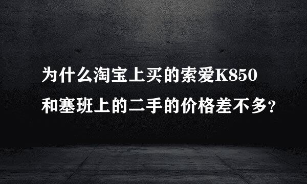 为什么淘宝上买的索爱K850和塞班上的二手的价格差不多？