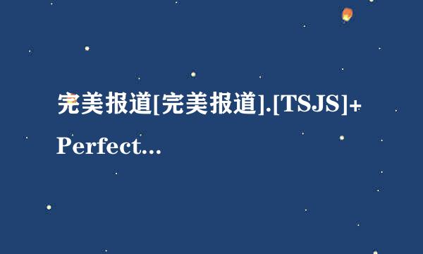 完美报道[完美报道].[TSJS]+Perfect+Report+ep07+[704x396][日语中字]高清完整版下载感激不尽