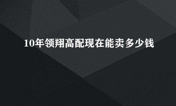 10年领翔高配现在能卖多少钱