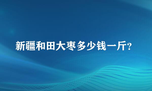 新疆和田大枣多少钱一斤？