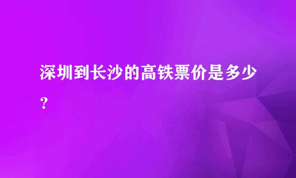 深圳到长沙的高铁票价是多少？