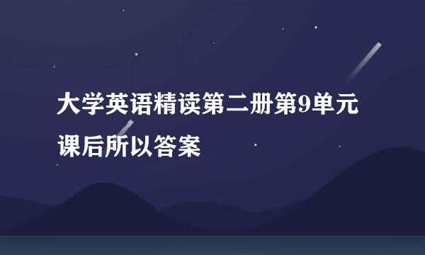 大学英语精读第二册第9单元课后所以答案