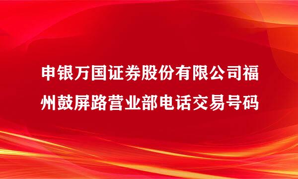 申银万国证券股份有限公司福州鼓屏路营业部电话交易号码