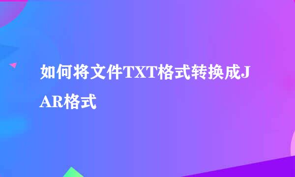 如何将文件TXT格式转换成JAR格式