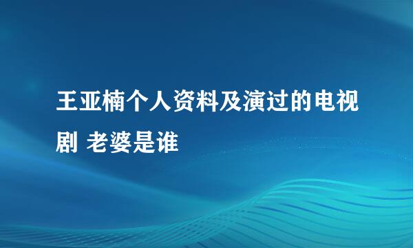 王亚楠个人资料及演过的电视剧 老婆是谁