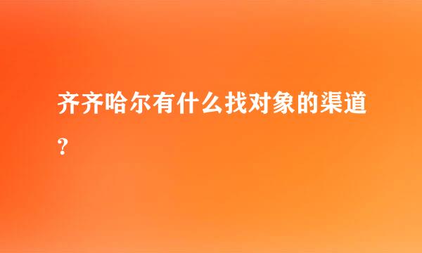 齐齐哈尔有什么找对象的渠道？