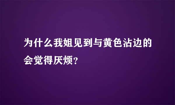 为什么我姐见到与黄色沾边的会觉得厌烦？