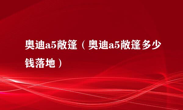 奥迪a5敞篷（奥迪a5敞篷多少钱落地）