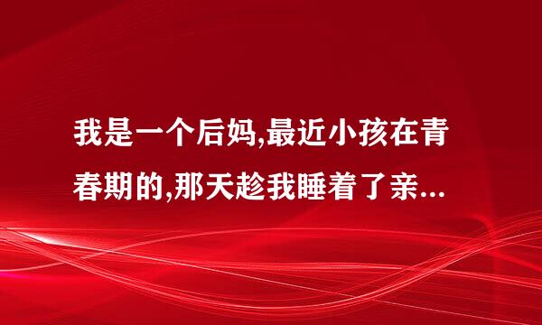 我是一个后妈,最近小孩在青春期的,那天趁我睡着了亲我了,我该怎么办