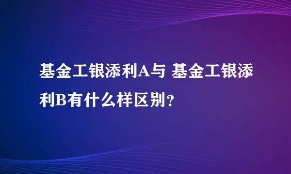 基金工银添利A与 基金工银添利B有什么样区别？