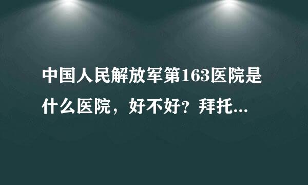 中国人民解放军第163医院是什么医院，好不好？拜托各位了 3Q