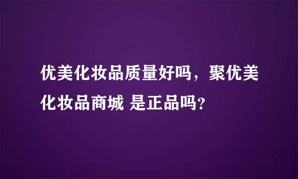 优美化妆品质量好吗，聚优美化妆品商城 是正品吗？