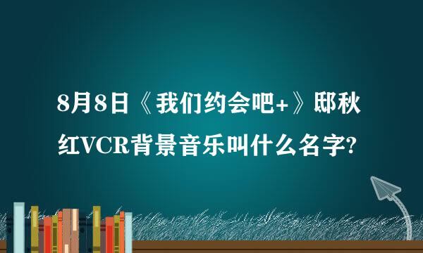 8月8日《我们约会吧+》邸秋红VCR背景音乐叫什么名字?