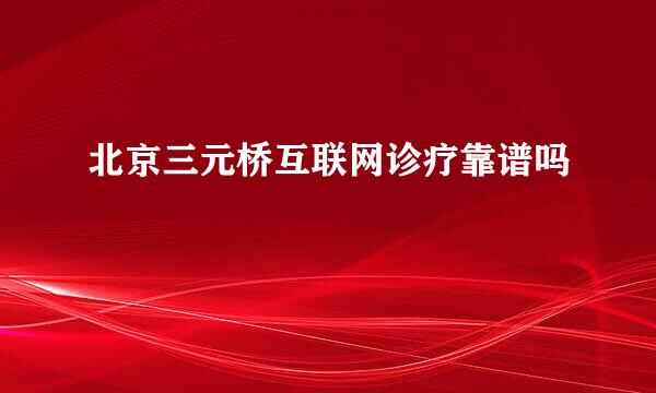 北京三元桥互联网诊疗靠谱吗