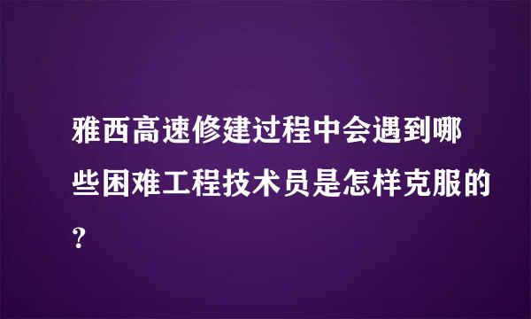 雅西高速修建过程中会遇到哪些困难工程技术员是怎样克服的？